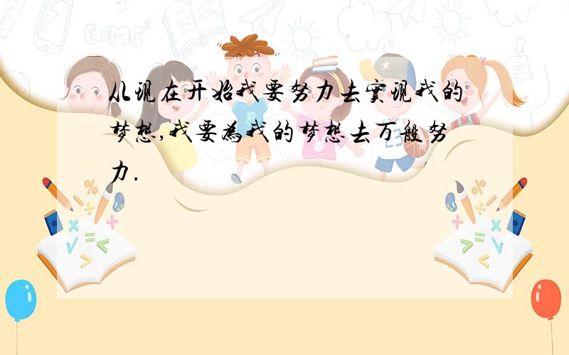 从现在开始我要努力去实现我的梦想,我要为我的梦想去万般努力.