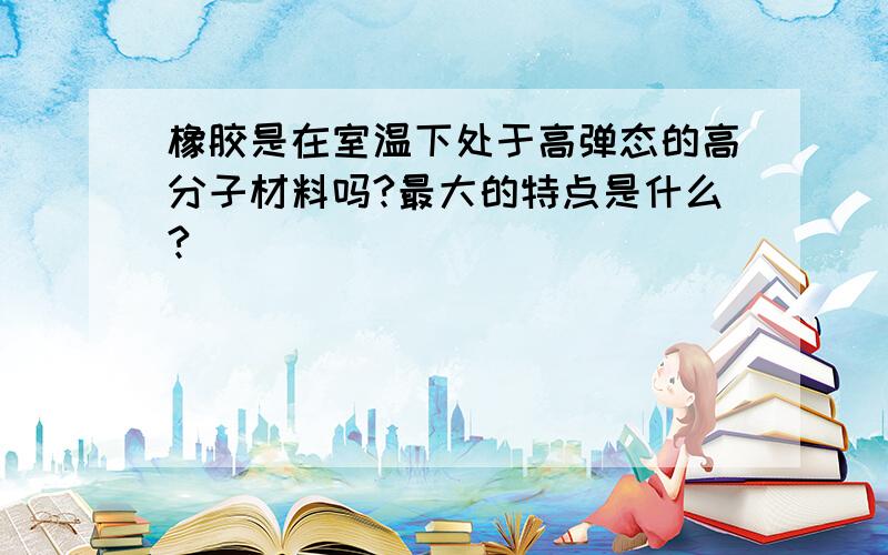 橡胶是在室温下处于高弹态的高分子材料吗?最大的特点是什么?