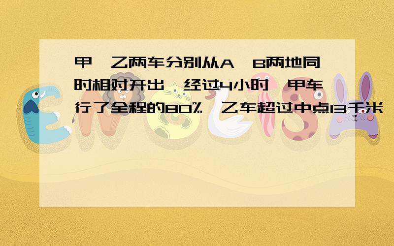 甲、乙两车分别从A、B两地同时相对开出,经过4小时,甲车行了全程的80%,乙车超过中点13千米,A、B两地相距多少千米?