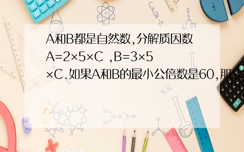 A和B都是自然数,分解质因数A=2×5×C ,B=3×5×C.如果A和B的最小公倍数是60,那么C=（ ）