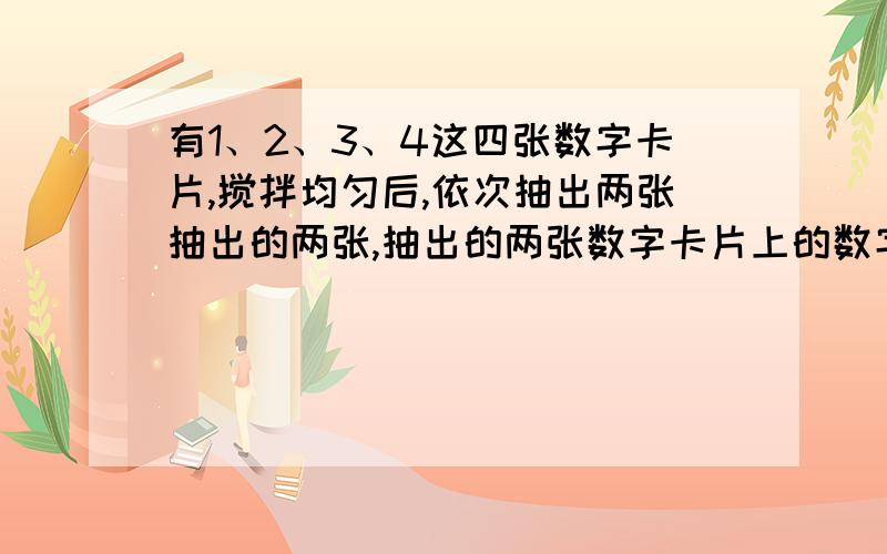 有1、2、3、4这四张数字卡片,搅拌均匀后,依次抽出两张抽出的两张,抽出的两张数字卡片上的数字之和是5的可能性大,还是数字之和为6的可能性大?