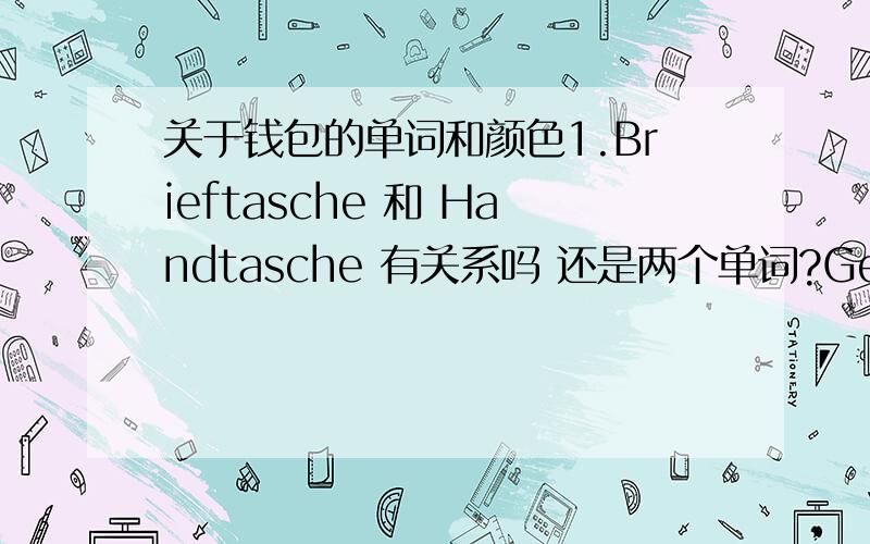 关于钱包的单词和颜色1.Brieftasche 和 Handtasche 有关系吗 还是两个单词?Geldborse 和 Geldbeutel 如果没关系 请告诉我Geldborse 和Handtasche 的复数形式2.关于颜色 像gelb schwarz.这些是名词吗?如果要说例