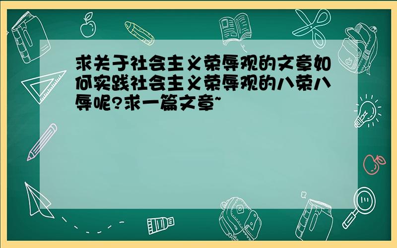 求关于社会主义荣辱观的文章如何实践社会主义荣辱观的八荣八辱呢?求一篇文章~