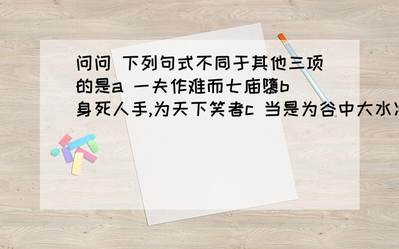 问问 下列句式不同于其他三项的是a 一夫作难而七庙隳b 身死人手,为天下笑者c 当是为谷中大水冲激d 居则曰：“不吾知也.”蒽,再解释一下,越详细越好.谢谢.