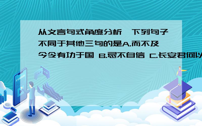 从文言句式角度分析,下列句子不同于其他三句的是A.而不及今令有功于国 B.忌不自信 C.长安君何以自托于赵 D.何后之有