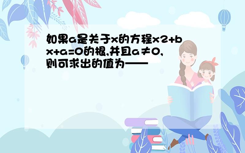 如果a是关于x的方程x2+bx+a=0的根,并且a≠0,则可求出的值为——