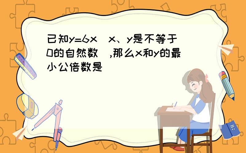 已知y=6x（x、y是不等于0的自然数）,那么x和y的最小公倍数是（）