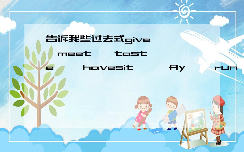 告诉我些过去式give     meet    taste     havesit      fly     run       saysing     put     come      likedrink    but     gosee      eat     do draw     take    getmake     am      are谢谢拉不是but是buy