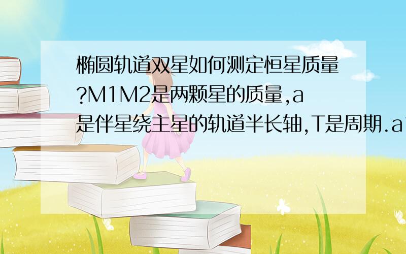 椭圆轨道双星如何测定恒星质量?M1M2是两颗星的质量,a是伴星绕主星的轨道半长轴,T是周期.a1a2分别为M1M2到质心的距离.求M1和M2.