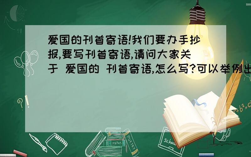 爱国的刊首寄语!我们要办手抄报,要写刊首寄语,请问大家关于 爱国的 刊首寄语,怎么写?可以举例出来吗?不要太深奥~