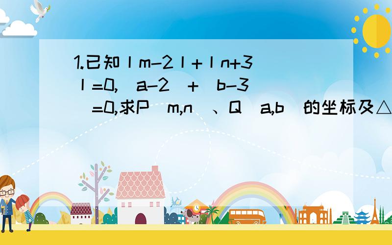 1.已知丨m-2丨+丨n+3丨=0,（a-2）+（b-3）=0,求P（m,n）、Q（a,b）的坐标及△POQ的面积.