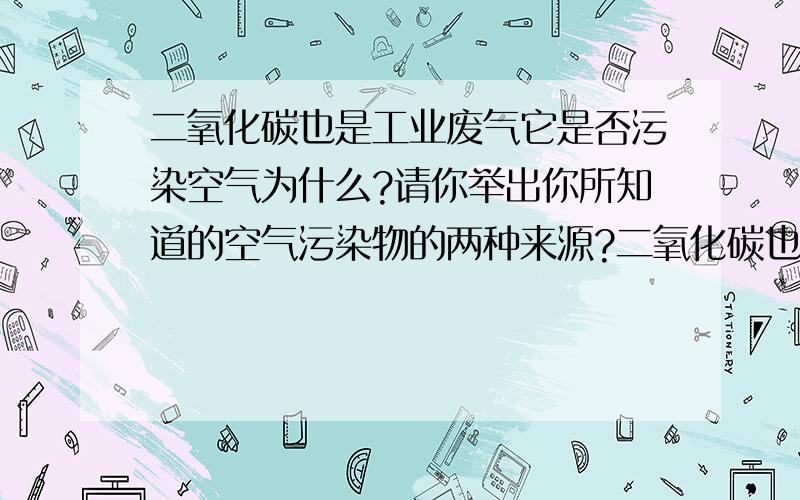 二氧化碳也是工业废气它是否污染空气为什么?请你举出你所知道的空气污染物的两种来源?二氧化碳也是工业废气它是否污染空气为什么?请你举出你所知道的空气污染物的两种来源?防止空气