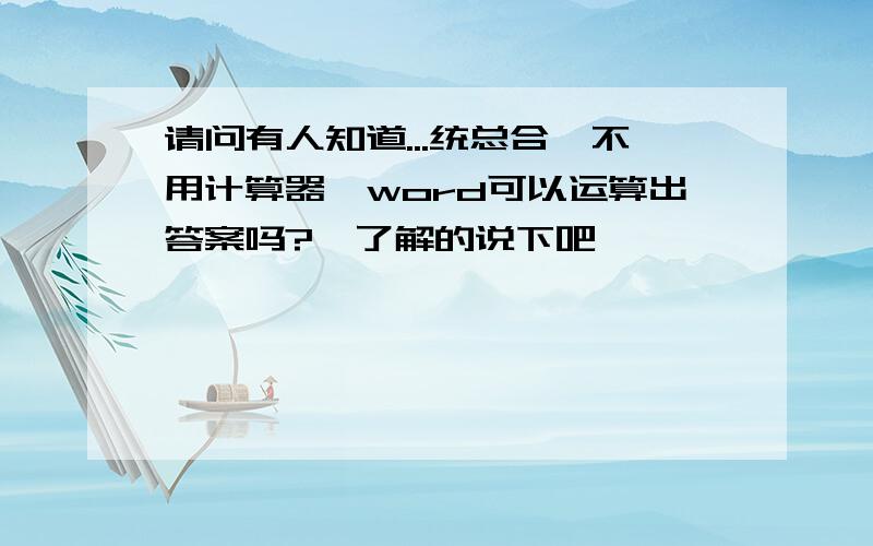 请问有人知道...统总合,不用计算器,word可以运算出答案吗?　了解的说下吧,