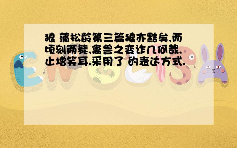 狼 蒲松龄第三篇狼亦黠矣,而顷刻两毙,禽兽之变诈几何哉,止增笑耳.采用了 的表达方式.