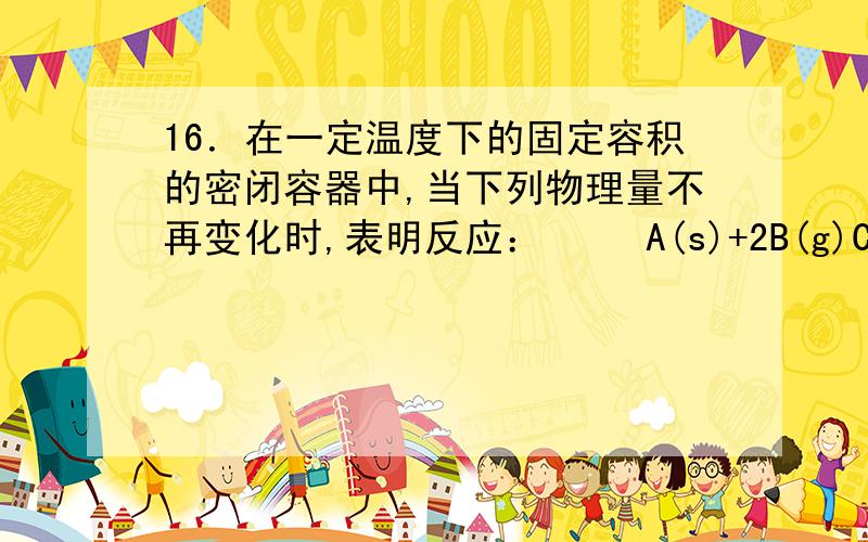 16．在一定温度下的固定容积的密闭容器中,当下列物理量不再变化时,表明反应： 　　A(s)+2B(g)C(g)+D(g)16．在一定温度下的固定容积的密闭容器中,当下列物理量不再变化时,表明反应：　　A(s)+2