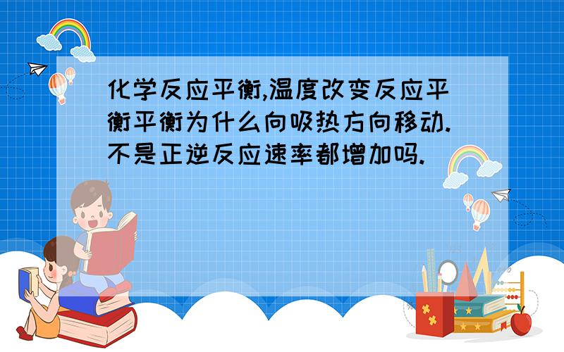 化学反应平衡,温度改变反应平衡平衡为什么向吸热方向移动.不是正逆反应速率都增加吗.