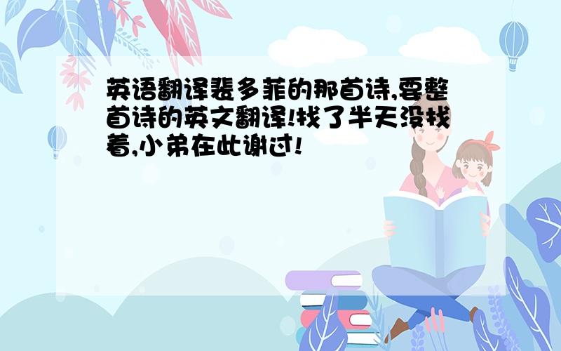 英语翻译裴多菲的那首诗,要整首诗的英文翻译!找了半天没找着,小弟在此谢过!