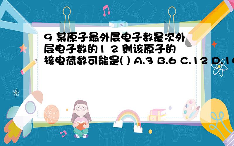 9 某原子最外层电子数是次外层电子数的1 2 则该原子的核电荷数可能是( ) A.3 B.6 C.12 D.14