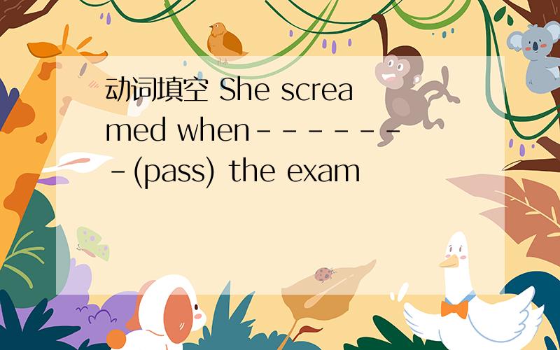 动词填空 She screamed when-------(pass) the exam