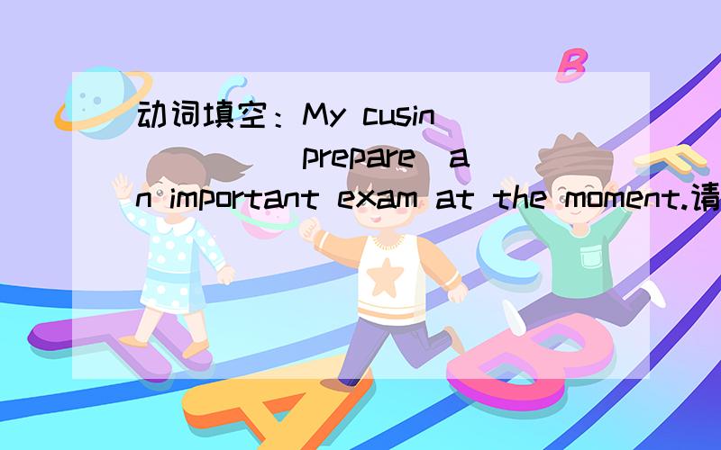 动词填空：My cusin_____(prepare)an important exam at the moment.请告知理由,