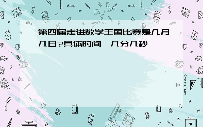 第四届走进数学王国比赛是几月几日?具体时间,几分几秒