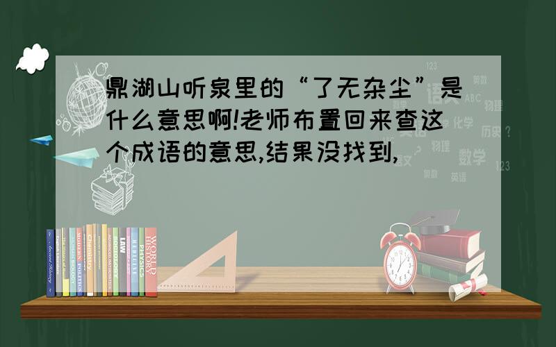 鼎湖山听泉里的“了无杂尘”是什么意思啊!老师布置回来查这个成语的意思,结果没找到,