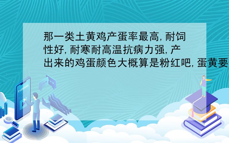 那一类土黄鸡产蛋率最高,耐饲性好,耐寒耐高温抗病力强,产出来的鸡蛋颜色大概算是粉红吧,蛋黄要金黄色的蛋壳颜色比红要淡一些,比粉色还要深些浙江以内的