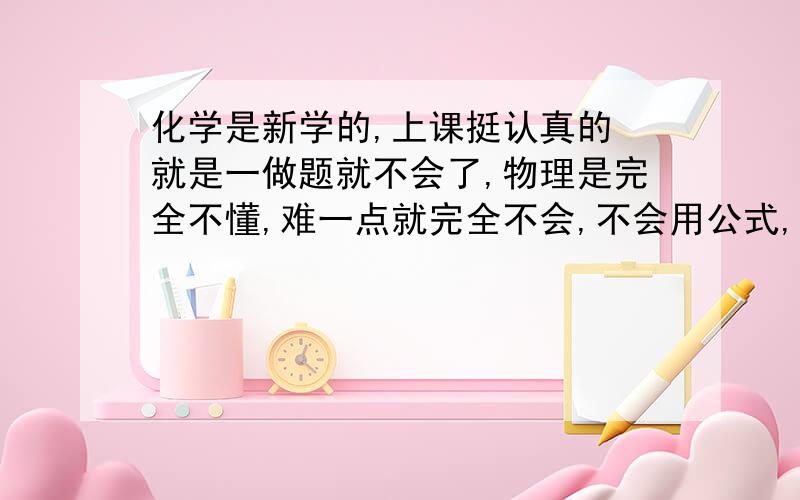 化学是新学的,上课挺认真的 就是一做题就不会了,物理是完全不懂,难一点就完全不会,不会用公式,怎么办