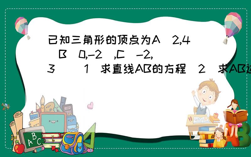 已知三角形的顶点为A（2,4）B(0,-2),C(-2,3) （1）求直线AB的方程(2)求AB边上的高所在直线的方程（3）求AB的中位线所在直线的方程