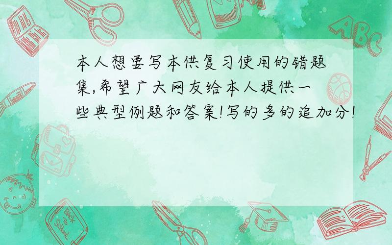 本人想要写本供复习使用的错题集,希望广大网友给本人提供一些典型例题和答案!写的多的追加分!