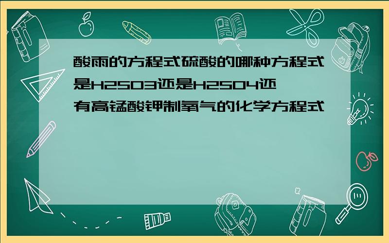 酸雨的方程式硫酸的哪种方程式是H2SO3还是H2SO4还有高锰酸钾制氧气的化学方程式