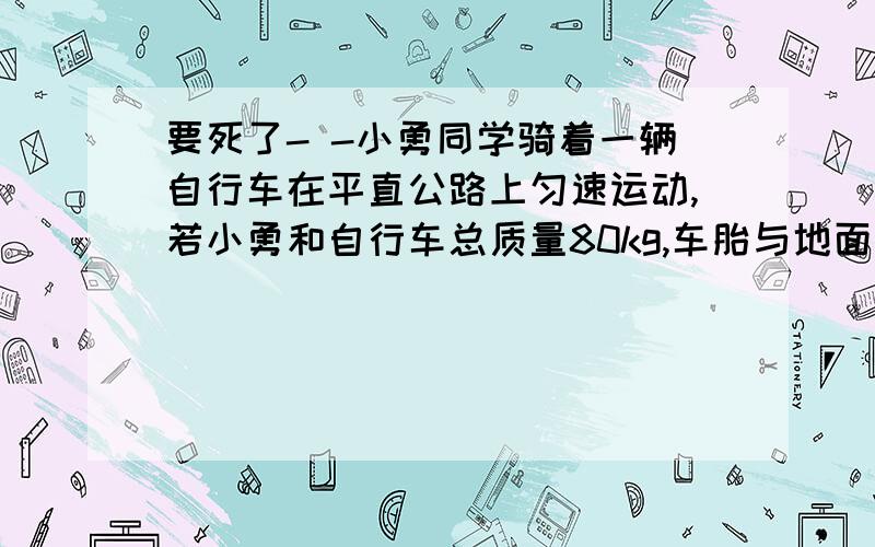 要死了- -小勇同学骑着一辆自行车在平直公路上匀速运动,若小勇和自行车总质量80kg,车胎与地面总的接触面积为40cm²,求:小勇骑车时,自行车对地面的压强为多大?{1cm²=1×10﹣四次方