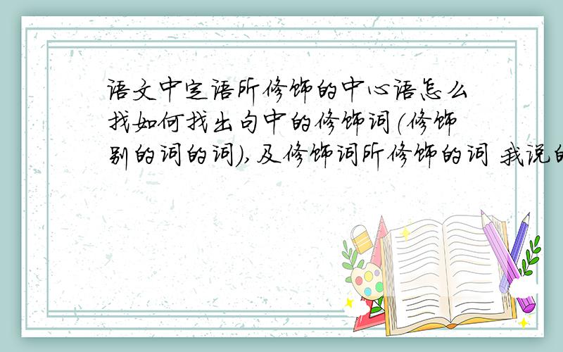 语文中定语所修饰的中心语怎么找如何找出句中的修饰词（修饰别的词的词）,及修饰词所修饰的词 我说的不标准,只能是大概意思了举个例子吧 西柏坡指挥所是中央所在的最后一个农村指挥