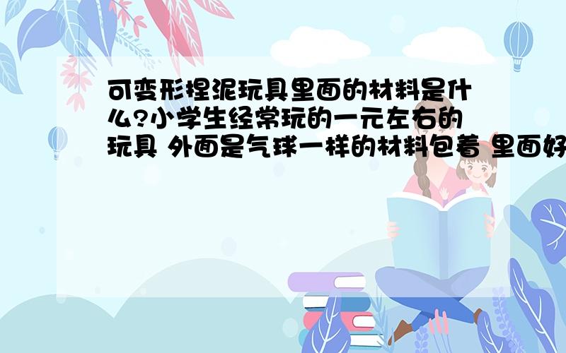 可变形捏泥玩具里面的材料是什么?小学生经常玩的一元左右的玩具 外面是气球一样的材料包着 里面好像是软泥 形状可以随意捏 那个里面的泥是什么材料?成分?如果没有外包的气球,里面的