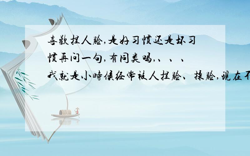 喜欢捏人脸,是好习惯还是坏习惯再问一句,有同类吗,、、、我就是小时候经常被人捏脸、揉脸,现在不知怎么就特别喜欢捏人脸了、、、