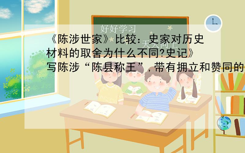 《陈涉世家》比较：史家对历史材料的取舍为什么不同?史记》写陈涉“陈县称王”,带有拥立和赞同的意味；而司马光在《资治通鉴》中,却着重记写贤士劝阻他“称王”,但陈涉一意孤行,“