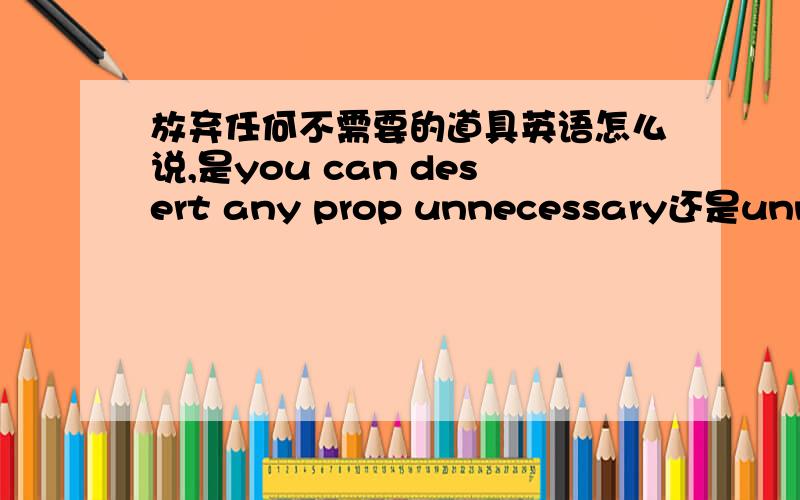 放弃任何不需要的道具英语怎么说,是you can desert any prop unnecessary还是unnecessarily