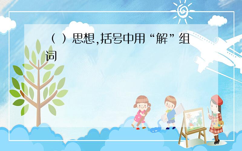 （ ）思想,括号中用“解”组词