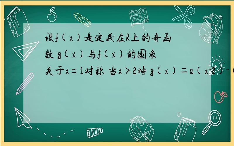 设f(x)是定义在R上的奇函数 g(x)与f(x)的图象关于x=1对称 当x>2时 g(x)＝a(x-2)-(x-2)^3