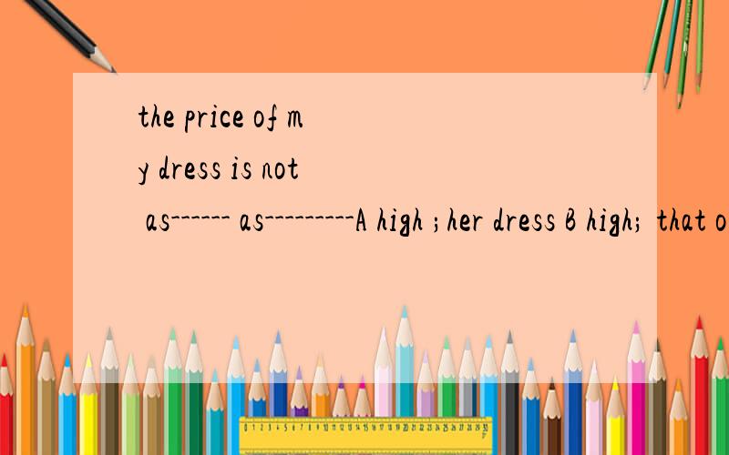 the price of my dress is not as------ as---------A high ;her dress B high; that of her dress需要理由