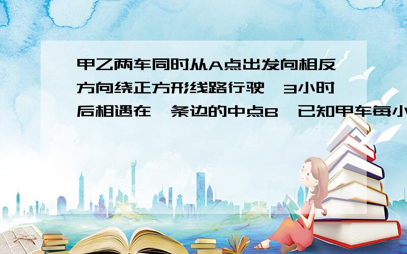 甲乙两车同时从A点出发向相反方向绕正方形线路行驶,3小时后相遇在一条边的中点B、已知甲车每小时行60千米（1）绕正方形路线姓氏一周的路程是多少千米?（2）甲回到A点时,乙还需行驶多