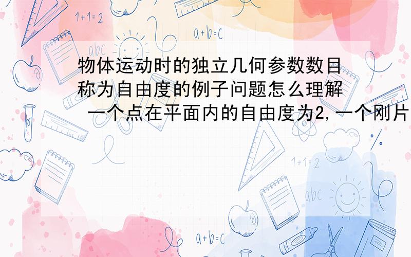 物体运动时的独立几何参数数目称为自由度的例子问题怎么理解 一个点在平面内的自由度为2,一个刚片在平面内的自由度为3?  2我大约了解,自由度为3的平面内的一刚片,我就不太理解为什么