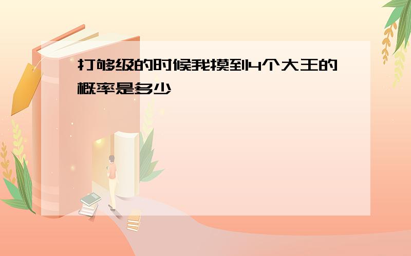 打够级的时候我摸到4个大王的概率是多少