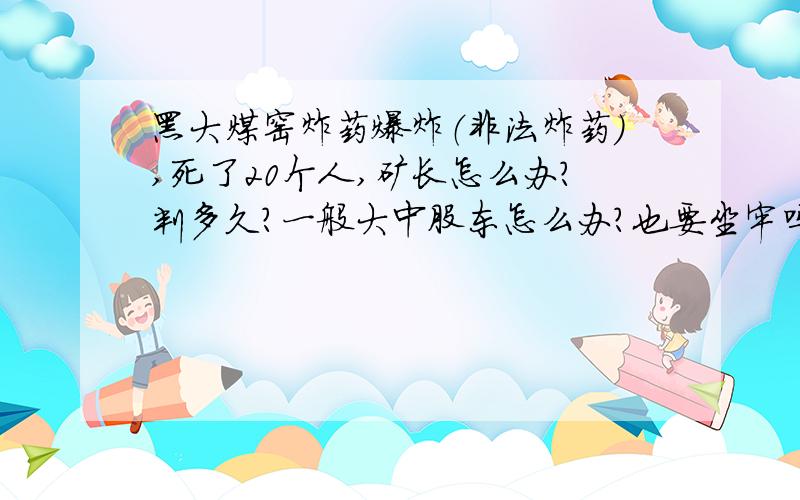 黑大煤窑炸药爆炸（非法炸药）,死了20个人,矿长怎么办?判多久?一般大中股东怎么办?也要坐牢吗?自首又会怎么样?