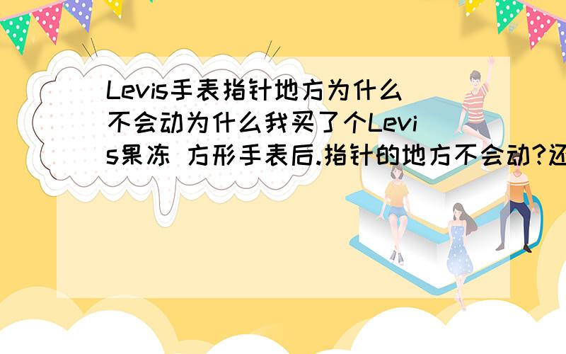 Levis手表指针地方为什么不会动为什么我买了个Levis果冻 方形手表后.指针的地方不会动?还是电池原因?注意了- - 我的表是电子加上指针表的。两个是分开来各在已边的。不太可能是电池问题