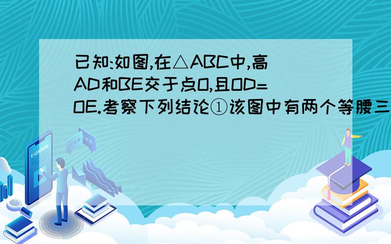 已知:如图,在△ABC中,高AD和BE交于点O,且OD=OE.考察下列结论①该图中有两个等腰三角形 ②该图中有六个直角三角形 ③点Q在∠A的平分线上 ④点O在线段AB的垂直平分线上.其中结论正确的有几个