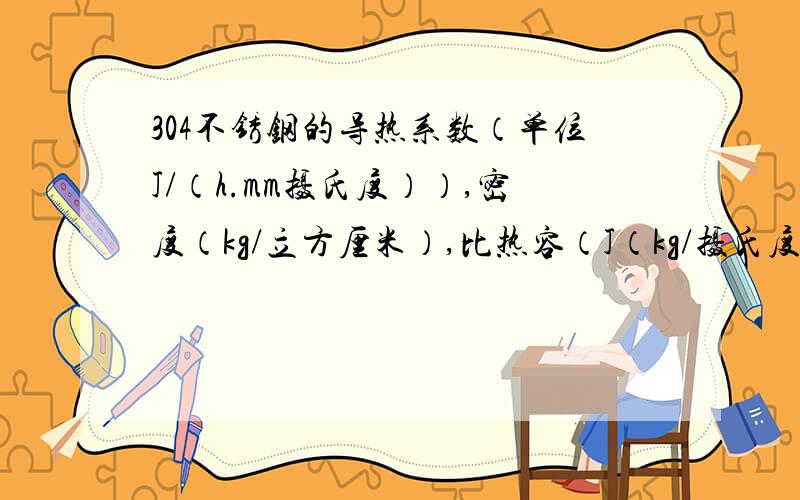 304不锈钢的导热系数（单位J/（h.mm摄氏度））,密度（kg/立方厘米）,比热容（J（kg/摄氏度））