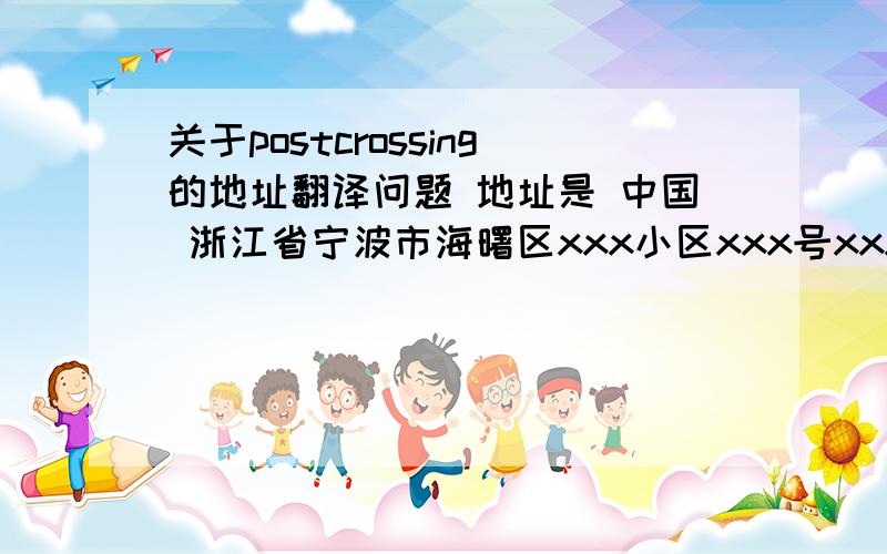 关于postcrossing的地址翻译问题 地址是 中国 浙江省宁波市海曙区xxx小区xxx号xxx室 求翻译急~