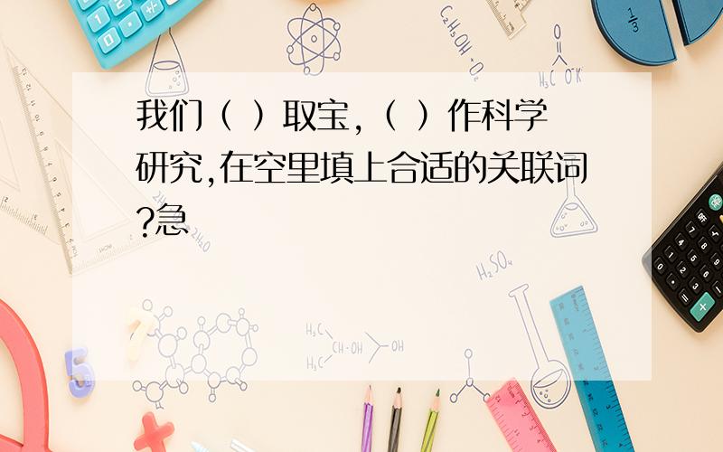 我们（ ）取宝,（ ）作科学研究,在空里填上合适的关联词?急