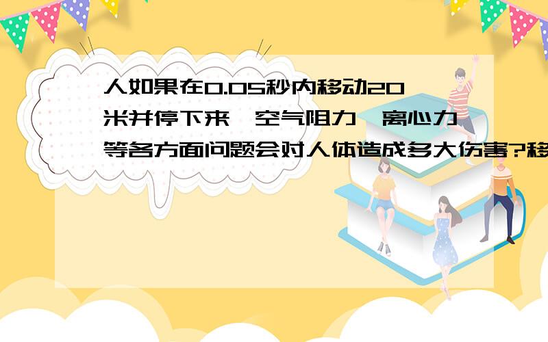 人如果在0.05秒内移动20米并停下来,空气阻力、离心力等各方面问题会对人体造成多大伤害?移动时会对人体造成多大的伤害?